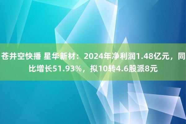 苍井空快播 星华新材：2024年净利润1.48亿元，同比增长51.93%，拟10转4.6股派8元