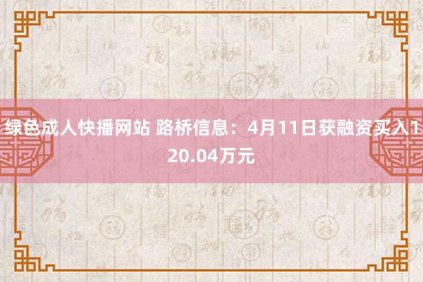 绿色成人快播网站 路桥信息：4月11日获融资买入120.04万元