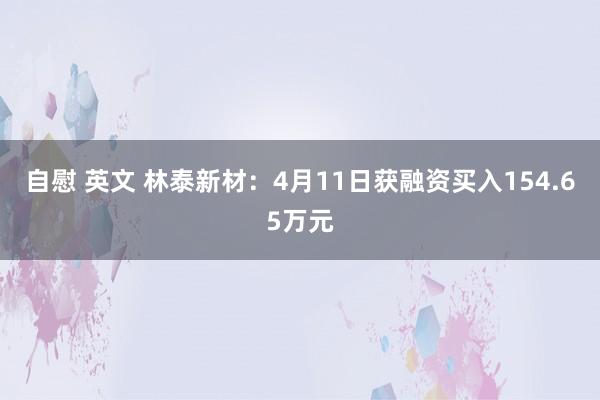 自慰 英文 林泰新材：4月11日获融资买入154.65万元