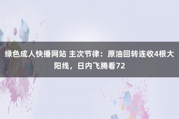 绿色成人快播网站 主次节律：原油回转连收4根大阳线，日内飞腾看72