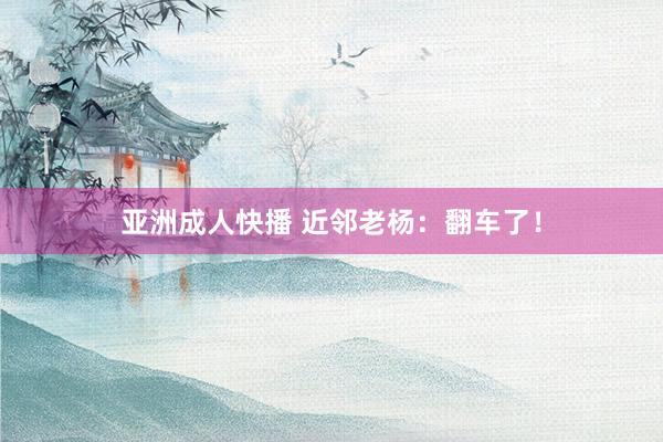 亚洲成人快播 近邻老杨：翻车了！
