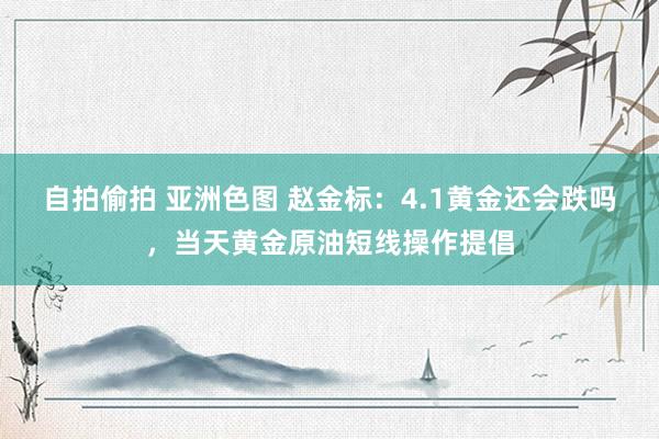 自拍偷拍 亚洲色图 赵金标：4.1黄金还会跌吗，当天黄金原油短线操作提倡