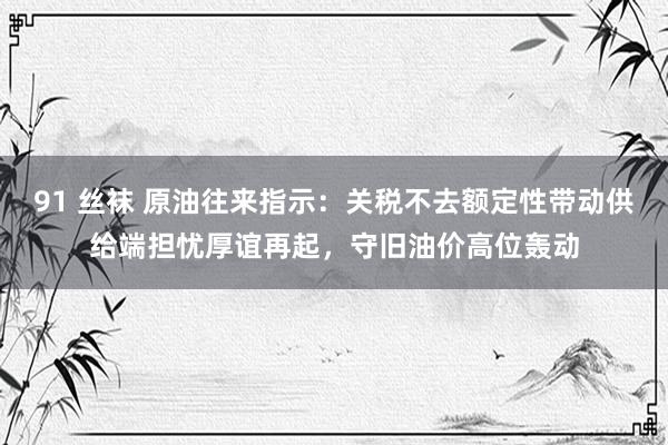 91 丝袜 原油往来指示：关税不去额定性带动供给端担忧厚谊再起，守旧油价高位轰动
