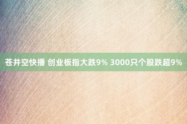 苍井空快播 创业板指大跌9% 3000只个股跌超9%