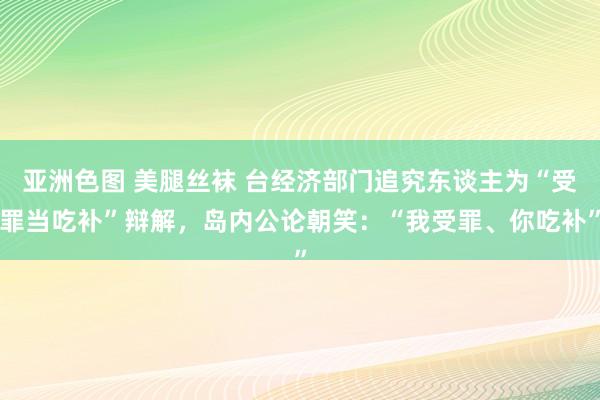 亚洲色图 美腿丝袜 台经济部门追究东谈主为“受罪当吃补”辩解，岛内公论朝笑：“我受罪、你吃补”