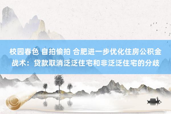 校园春色 自拍偷拍 合肥进一步优化住房公积金战术：贷款取消泛泛住宅和非泛泛住宅的分歧