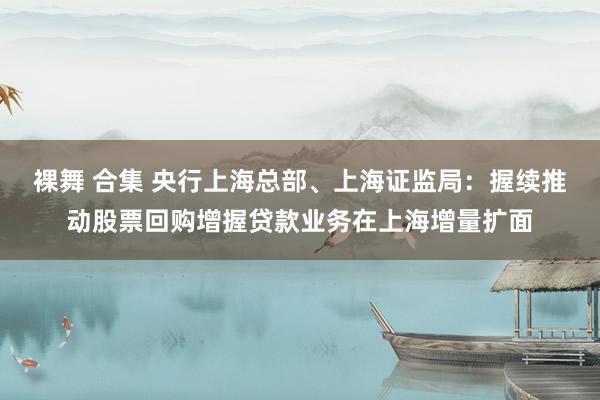 裸舞 合集 央行上海总部、上海证监局：握续推动股票回购增握贷款业务在上海增量扩面