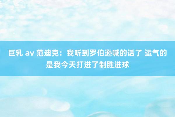 巨乳 av 范迪克：我听到罗伯逊喊的话了 运气的是我今天打进了制胜进球