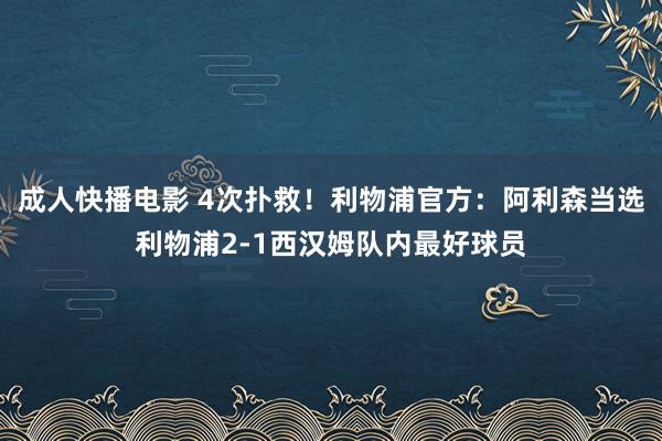 成人快播电影 4次扑救！利物浦官方：阿利森当选利物浦2-1西汉姆队内最好球员