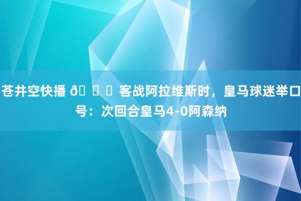 苍井空快播 👀客战阿拉维斯时，皇马球迷举口号：次回合皇马4-0阿森纳