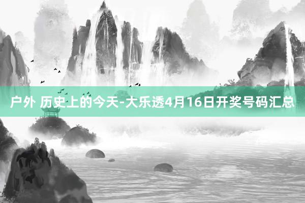 户外 历史上的今天-大乐透4月16日开奖号码汇总