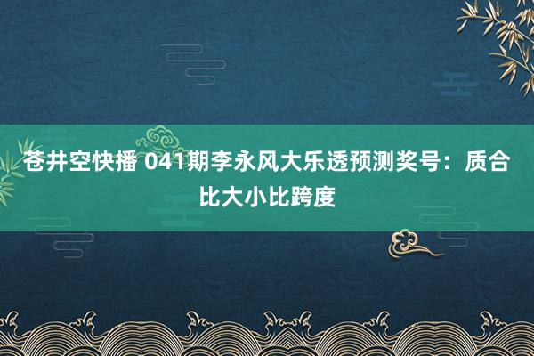 苍井空快播 041期李永风大乐透预测奖号：质合比大小比跨度