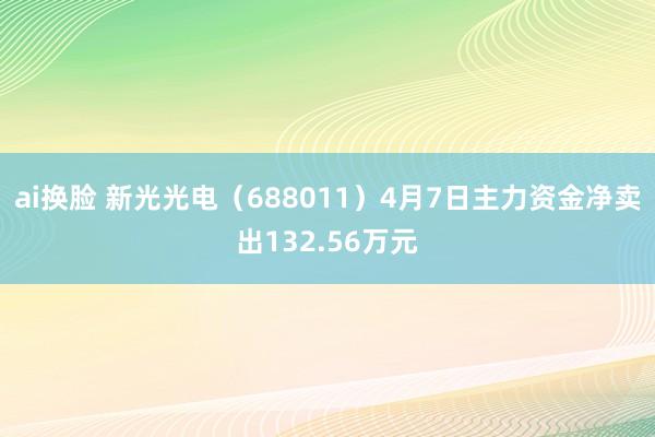 ai换脸 新光光电（688011）4月7日主力资金净卖出132.56万元