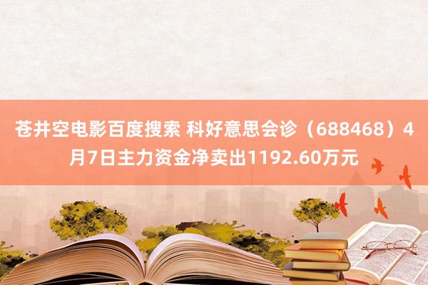 苍井空电影百度搜索 科好意思会诊（688468）4月7日主力资金净卖出1192.60万元
