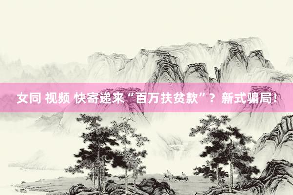 女同 视频 快寄递来“百万扶贫款”？新式骗局！