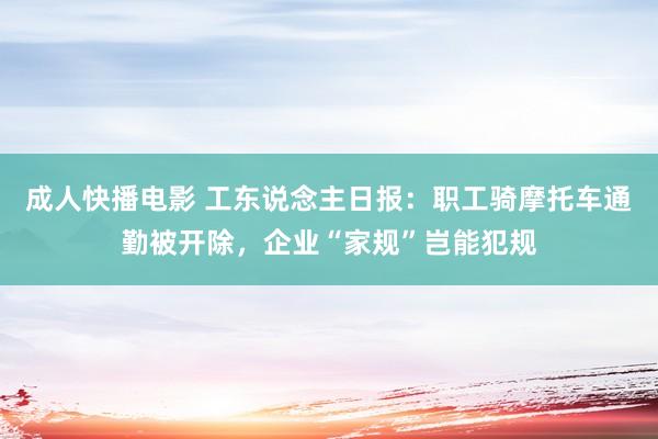 成人快播电影 工东说念主日报：职工骑摩托车通勤被开除，企业“家规”岂能犯规