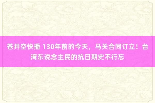 苍井空快播 130年前的今天，马关合同订立！台湾东说念主民的抗日期史不行忘