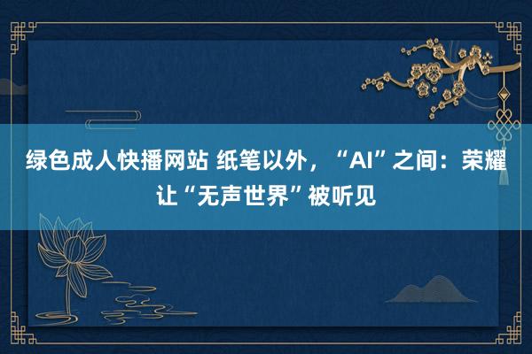 绿色成人快播网站 纸笔以外，“AI”之间：荣耀让“无声世界”被听见