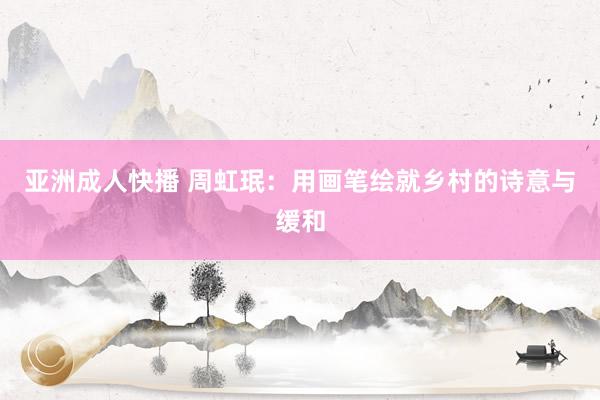 亚洲成人快播 周虹珉：用画笔绘就乡村的诗意与缓和