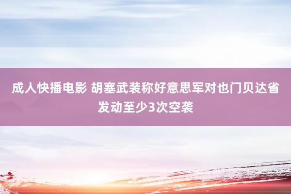 成人快播电影 胡塞武装称好意思军对也门贝达省发动至少3次空袭