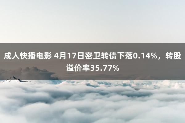 成人快播电影 4月17日密卫转债下落0.14%，转股溢价率35.77%