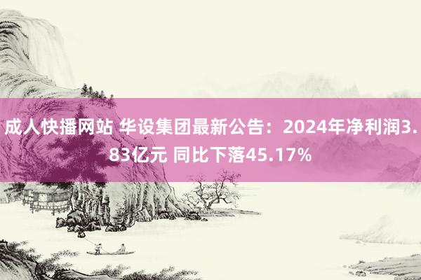 成人快播网站 华设集团最新公告：2024年净利润3.83亿元 同比下落45.17%