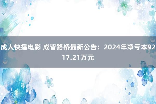 成人快播电影 成皆路桥最新公告：2024年净亏本9217.21万元