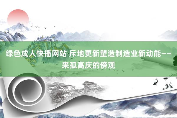 绿色成人快播网站 斥地更新塑造制造业新动能——来孤高庆的傍观
