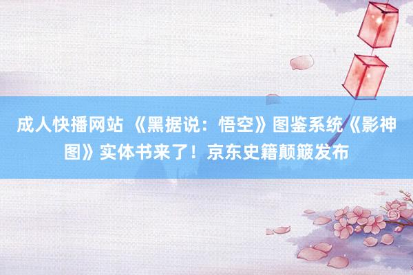 成人快播网站 《黑据说：悟空》图鉴系统《影神图》实体书来了！京东史籍颠簸发布
