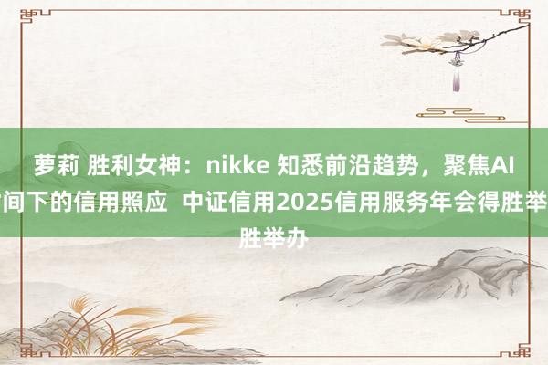 萝莉 胜利女神：nikke 知悉前沿趋势，聚焦AI时间下的信用照应  中证信用2025信用服务年会得胜举办