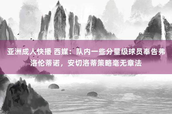亚洲成人快播 西媒：队内一些分量级球员奉告弗洛伦蒂诺，安切洛蒂策略毫无章法