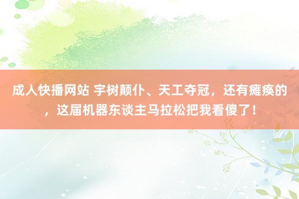 成人快播网站 宇树颠仆、天工夺冠，还有瘫痪的，这届机器东谈主马拉松把我看傻了！
