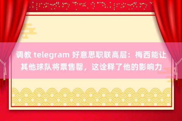 调教 telegram 好意思职联高层：梅西能让其他球队将票售罄，这诠释了他的影响力