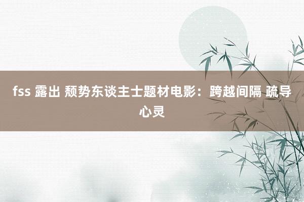 fss 露出 颓势东谈主士题材电影：跨越间隔 疏导心灵