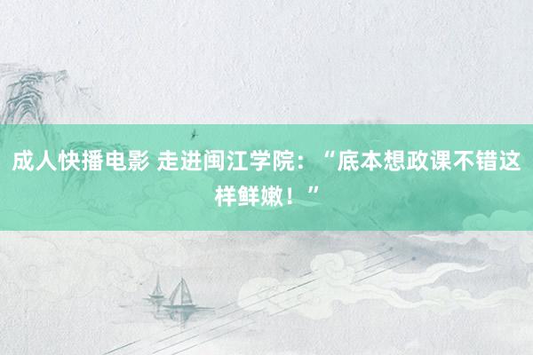 成人快播电影 走进闽江学院：“底本想政课不错这样鲜嫩！”