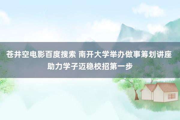 苍井空电影百度搜索 南开大学举办做事筹划讲座 助力学子迈稳校招第一步