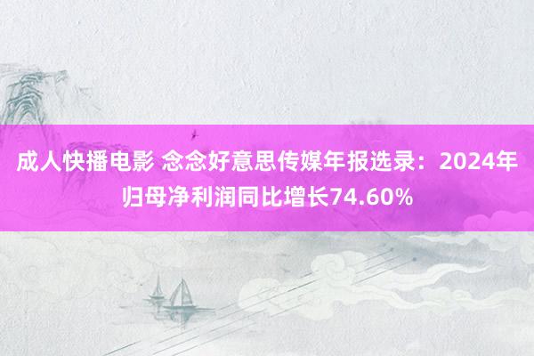 成人快播电影 念念好意思传媒年报选录：2024年归母净利润同比增长74.60%