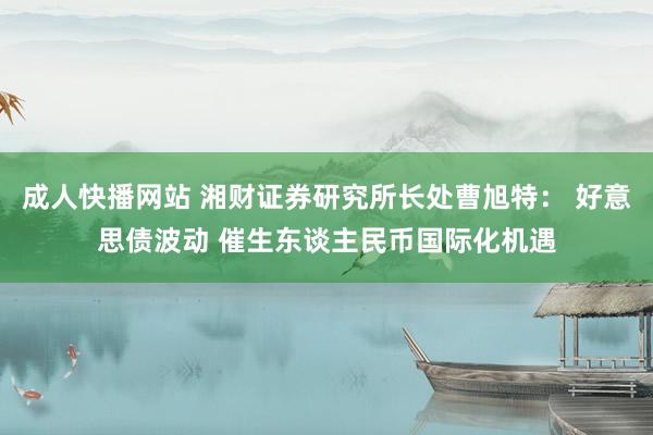 成人快播网站 湘财证券研究所长处曹旭特： 好意思债波动 催生东谈主民币国际化机遇