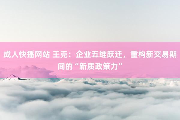成人快播网站 王克：企业五维跃迁，重构新交易期间的“新质政策力”