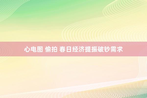心电图 偷拍 春日经济提振破钞需求
