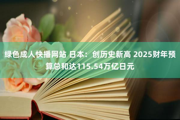 绿色成人快播网站 日本：创历史新高 2025财年预算总和达115.54万亿日元