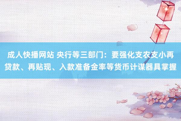 成人快播网站 央行等三部门:要强化支农支小再贷款、再贴现、入款准备金率等货币计谋器具掌握