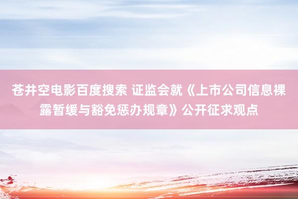 苍井空电影百度搜索 证监会就《上市公司信息裸露暂缓与豁免惩办规章》公开征求观点