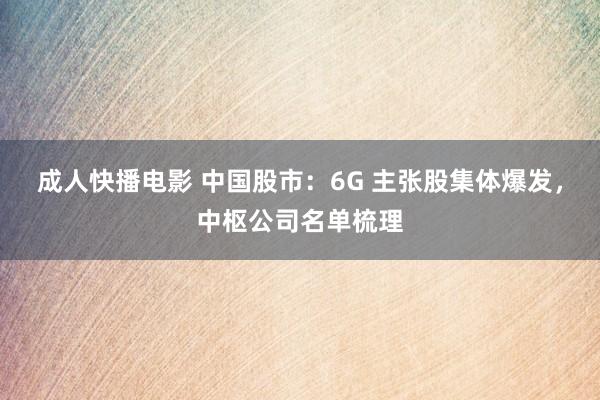成人快播电影 中国股市：6G 主张股集体爆发，中枢公司名单梳理