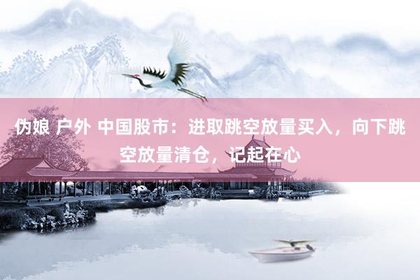 伪娘 户外 中国股市：进取跳空放量买入，向下跳空放量清仓，记起在心
