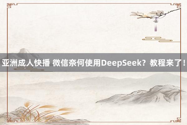 亚洲成人快播 微信奈何使用DeepSeek？教程来了！