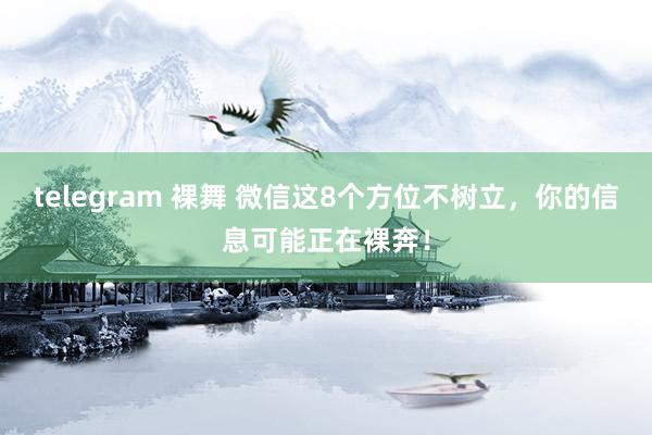 telegram 裸舞 微信这8个方位不树立，你的信息可能正在裸奔！