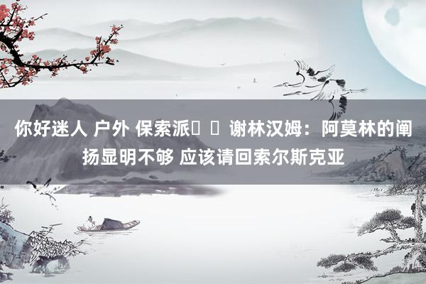 你好迷人 户外 保索派☝️谢林汉姆：阿莫林的阐扬显明不够 应该请回索尔斯克亚