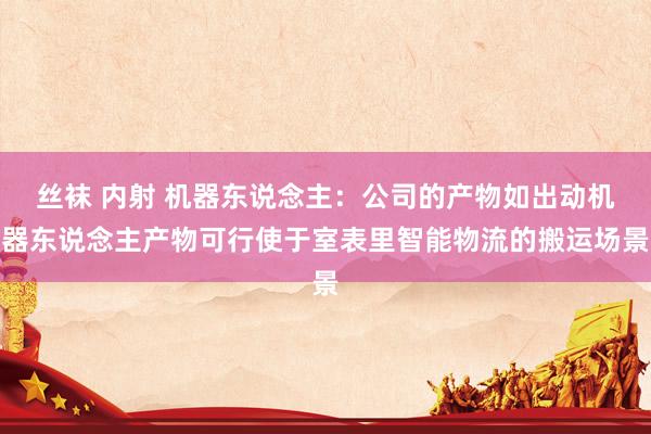 丝袜 内射 机器东说念主：公司的产物如出动机器东说念主产物可行使于室表里智能物流的搬运场景