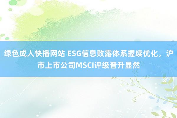 绿色成人快播网站 ESG信息败露体系握续优化，沪市上市公司MSCI评级晋升显然